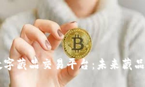 区块链与数字藏品交易平台：未来藏品投资新风口